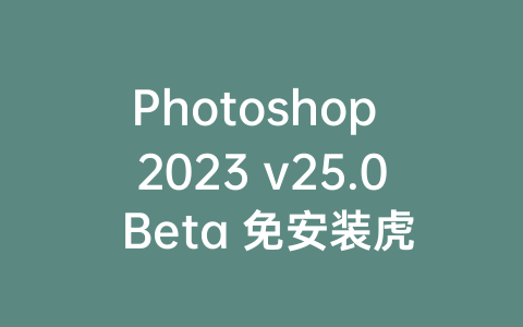 Photoshop 2023 v25.0 Beta 免安装虎标版本-Z天空