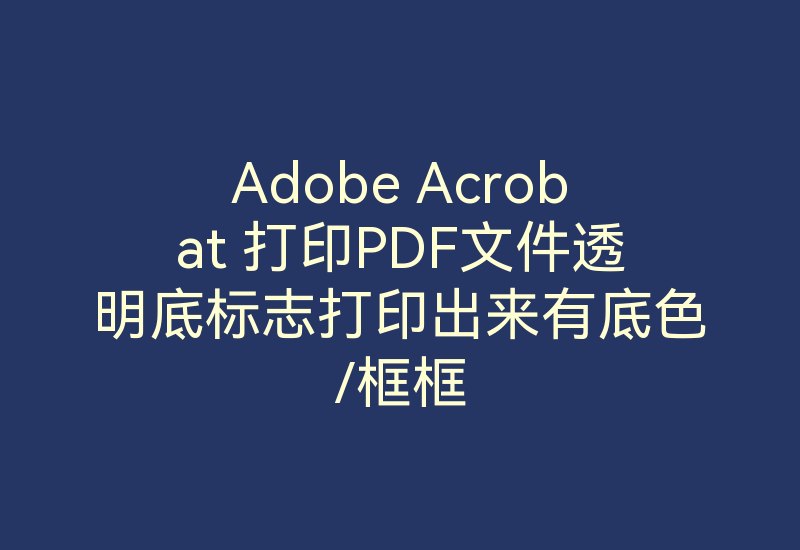 Adobe Acrobat 打印PDF文件透明底标志打印出来有底色/框框-Z天空